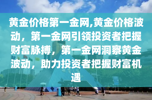 黄金价格第一金网,黄金价格波动，第一金网引领投资者把握财富脉搏，第一金网洞察黄金波动，助力投资者把握财富机遇