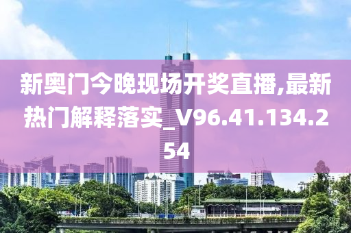 新奥门今晚现场开奖直播,最新热门解释落实_V96.41.134.254