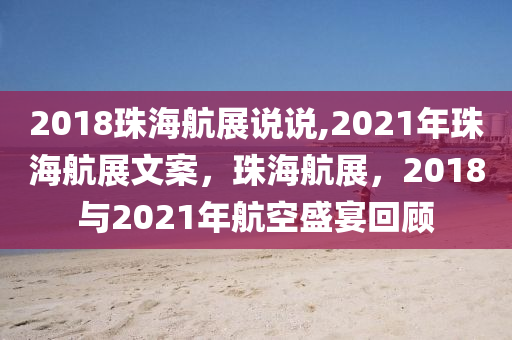 2018珠海航展说说,2021年珠海航展文案，珠海航展，2018与2021年航空盛宴回顾