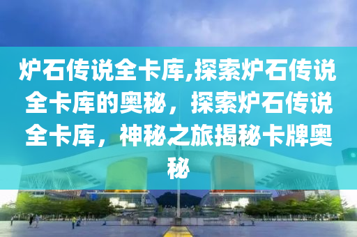 炉石传说全卡库,探索炉石传说全卡库的奥秘，探索炉石传说全卡库，神秘之旅揭秘卡牌奥秘