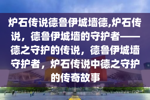 炉石传说德鲁伊城墙德,炉石传说，德鲁伊城墙的守护者——德之守护的传说，德鲁伊城墙守护者，炉石传说中德之守护的传奇故事