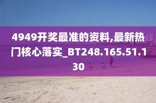 4949开奖最准的资料,最新热门核心落实_BT248.165.51.130