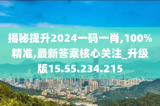 揭秘提升2024一码一肖,100%精准,最新答案核心关注_升级版15.55.234.215