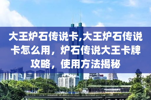 大王炉石传说卡,大王炉石传说卡怎么用，炉石传说大王卡牌攻略，使用方法揭秘