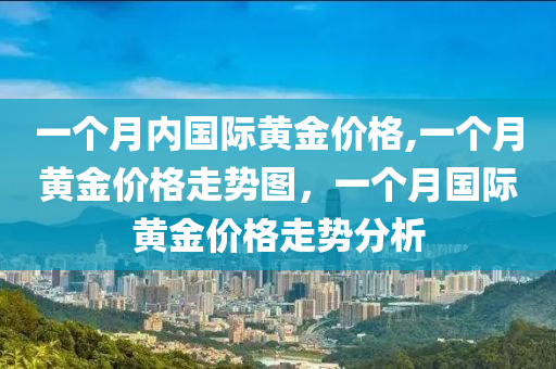 一个月内国际黄金价格,一个月黄金价格走势图，一个月国际黄金价格走势分析