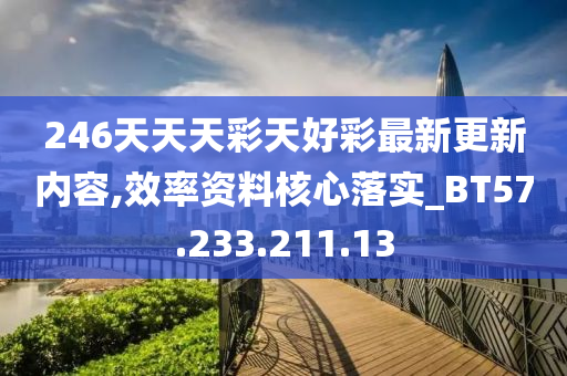 246天天天彩天好彩最新更新内容,效率资料核心落实_BT57.233.211.13