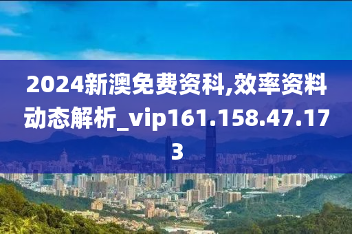 2024新澳免费资科,效率资料动态解析_vip161.158.47.173