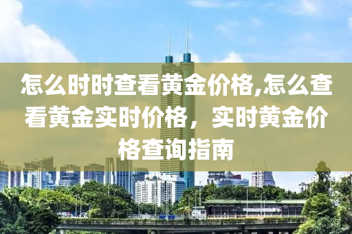 怎么时时查看黄金价格,怎么查看黄金实时价格，实时黄金价格查询指南