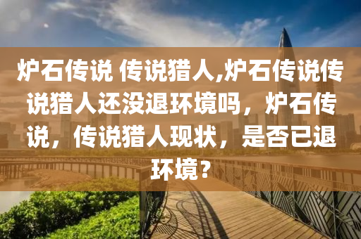 炉石传说 传说猎人,炉石传说传说猎人还没退环境吗，炉石传说，传说猎人现状，是否已退环境？