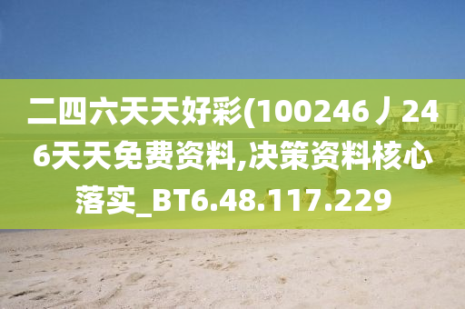 二四六天天好彩(100246丿246天天免费资料,决策资料核心落实_BT6.48.117.229