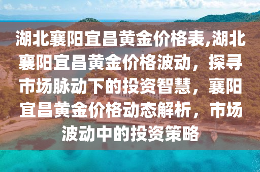 湖北襄阳宜昌黄金价格表,湖北襄阳宜昌黄金价格波动，探寻市场脉动下的投资智慧，襄阳宜昌黄金价格动态解析，市场波动中的投资策略