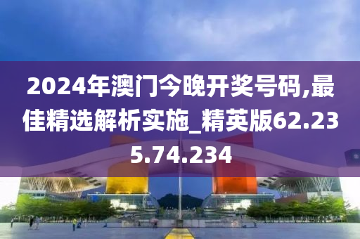 2024年澳门今晚开奖号码,最佳精选解析实施_精英版62.235.74.234