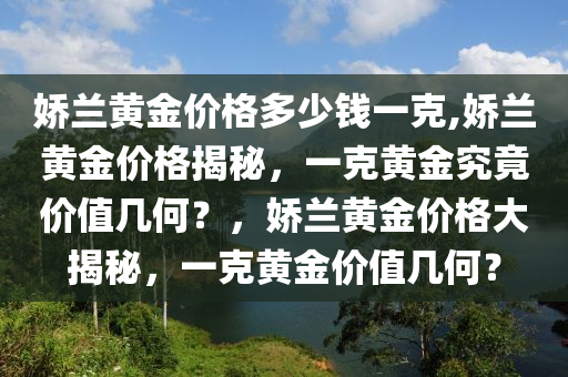 娇兰黄金价格多少钱一克,娇兰黄金价格揭秘，一克黄金究竟价值几何？，娇兰黄金价格大揭秘，一克黄金价值几何？