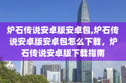 炉石传说安卓版安卓包,炉石传说安卓版安卓包怎么下载，炉石传说安卓版下载指南