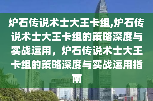 炉石传说术士大王卡组,炉石传说术士大王卡组的策略深度与实战运用，炉石传说术士大王卡组的策略深度与实战运用指南