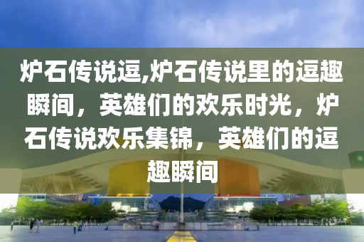 炉石传说逗,炉石传说里的逗趣瞬间，英雄们的欢乐时光，炉石传说欢乐集锦，英雄们的逗趣瞬间