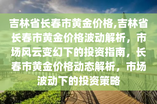 吉林省长春市黄金价格,吉林省长春市黄金价格波动解析，市场风云变幻下的投资指南，长春市黄金价格动态解析，市场波动下的投资策略