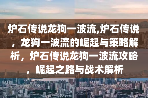 炉石传说龙狗一波流,炉石传说，龙狗一波流的崛起与策略解析，炉石传说龙狗一波流攻略，崛起之路与战术解析