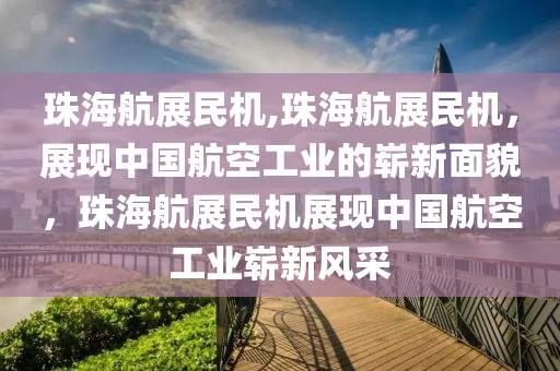 珠海航展民机,珠海航展民机，展现中国航空工业的崭新面貌，珠海航展民机展现中国航空工业崭新风采