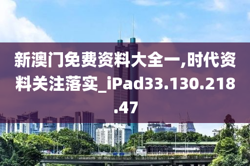 新澳门免费资料大全一,时代资料关注落实_iPad33.130.218.47