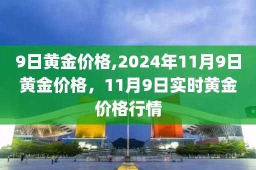 9日黄金价格,2024年11月9日黄金价格，11月9日实时黄金价格行情