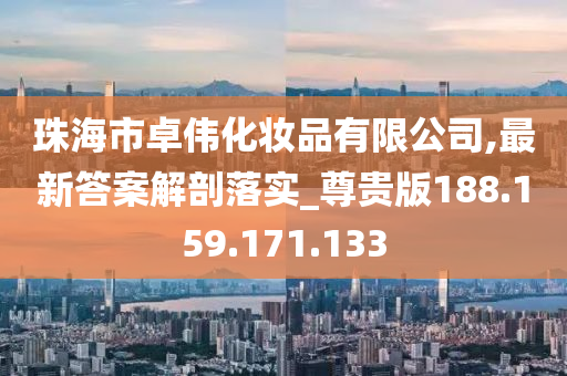 珠海市卓伟化妆品有限公司,最新答案解剖落实_尊贵版188.159.171.133