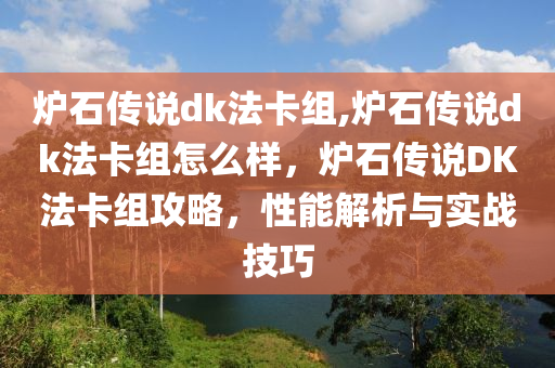 炉石传说dk法卡组,炉石传说dk法卡组怎么样，炉石传说DK法卡组攻略，性能解析与实战技巧