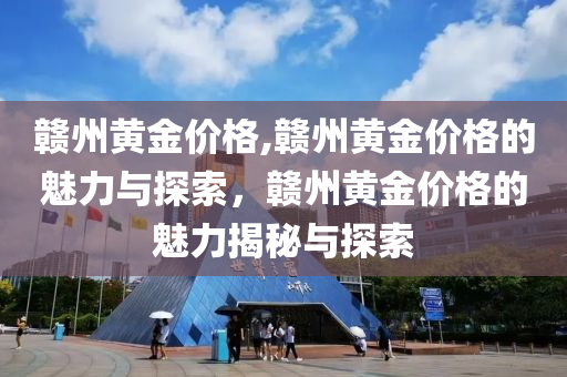 赣州黄金价格,赣州黄金价格的魅力与探索，赣州黄金价格的魅力揭秘与探索