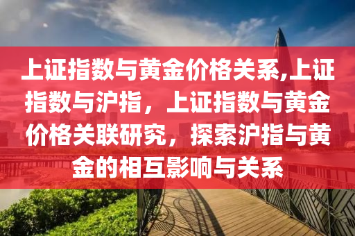 上证指数与黄金价格关系,上证指数与沪指，上证指数与黄金价格关联研究，探索沪指与黄金的相互影响与关系