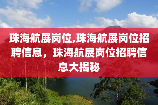 珠海航展岗位,珠海航展岗位招聘信息，珠海航展岗位招聘信息大揭秘