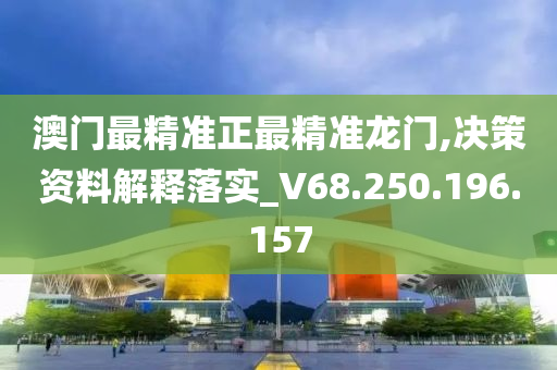 澳门最精准正最精准龙门,决策资料解释落实_V68.250.196.157