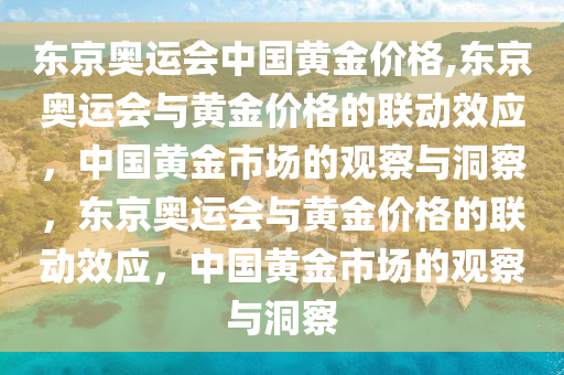 东京奥运会中国黄金价格,东京奥运会与黄金价格的联动效应，中国黄金市场的观察与洞察，东京奥运会与黄金价格的联动效应，中国黄金市场的观察与洞察