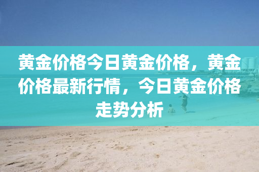 黄金价格今日黄金价格，黄金价格最新行情，今日黄金价格走势分析