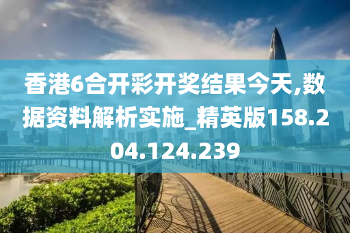 香港6合开彩开奖结果今天,数据资料解析实施_精英版158.204.124.239