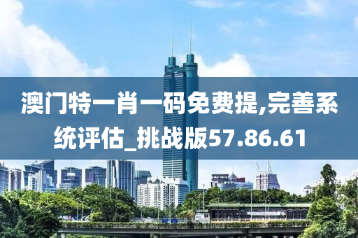 澳门特一肖一码免费提,完善系统评估_挑战版57.86.61