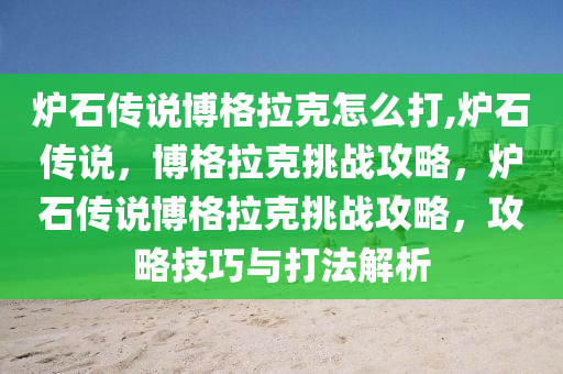 炉石传说博格拉克怎么打,炉石传说，博格拉克挑战攻略，炉石传说博格拉克挑战攻略，攻略技巧与打法解析