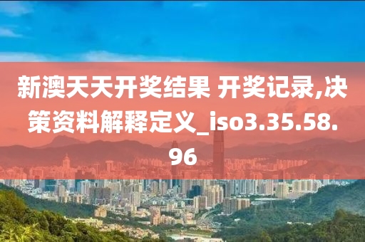 新澳天天开奖结果 开奖记录,决策资料解释定义_iso3.35.58.96