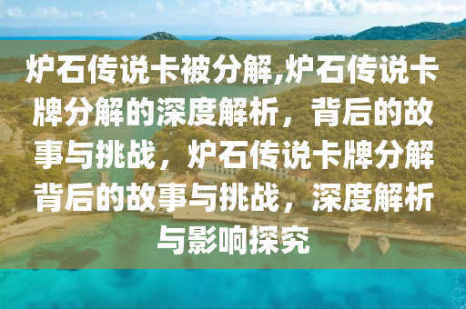 炉石传说卡被分解,炉石传说卡牌分解的深度解析，背后的故事与挑战，炉石传说卡牌分解背后的故事与挑战，深度解析与影响探究