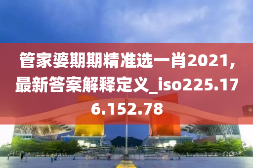 管家婆期期精准选一肖2021,最新答案解释定义_iso225.176.152.78