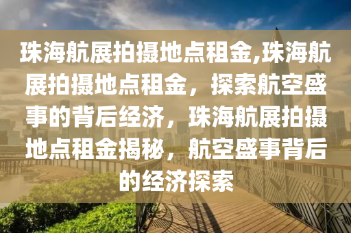 珠海航展拍摄地点租金,珠海航展拍摄地点租金，探索航空盛事的背后经济，珠海航展拍摄地点租金揭秘，航空盛事背后的经济探索