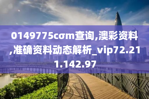 0149775cσm查询,澳彩资料,准确资料动态解析_vip72.211.142.97