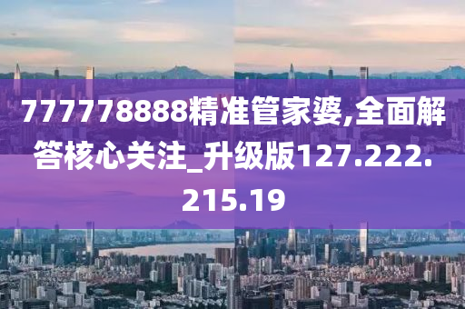 777778888精准管家婆,全面解答核心关注_升级版127.222.215.19