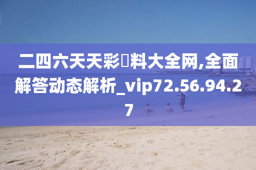 二四六天天彩資料大全网,全面解答动态解析_vip72.56.94.27