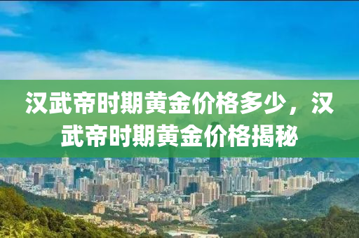 汉武帝时期黄金价格多少，汉武帝时期黄金价格揭秘