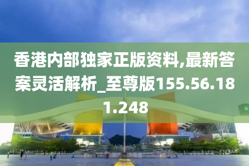 香港内部独家正版资料,最新答案灵活解析_至尊版155.56.181.248