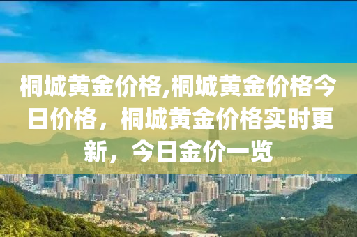 桐城黄金价格,桐城黄金价格今日价格，桐城黄金价格实时更新，今日金价一览