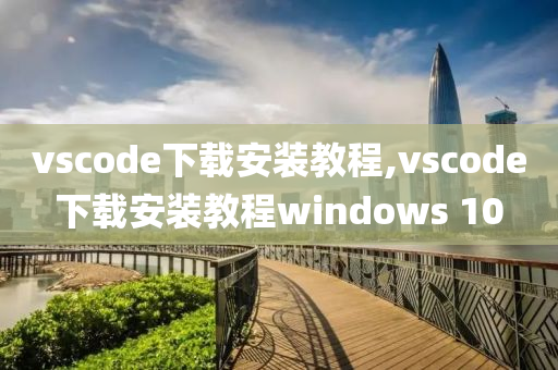 vscode下载安装教程,vscode下载安装教程windows 10