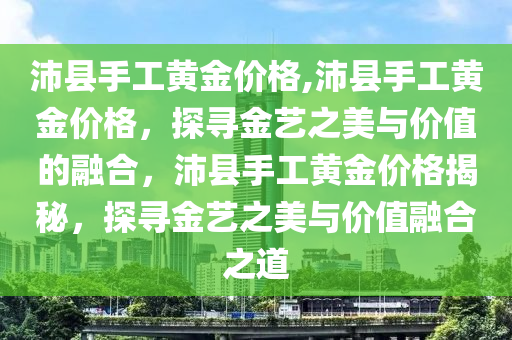 沛县手工黄金价格,沛县手工黄金价格，探寻金艺之美与价值的融合，沛县手工黄金价格揭秘，探寻金艺之美与价值融合之道