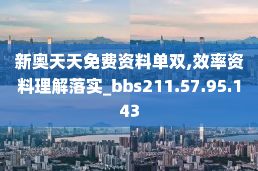 新奥天天免费资料单双,效率资料理解落实_bbs211.57.95.143