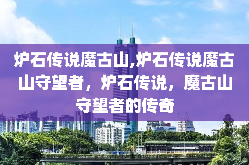 炉石传说魔古山,炉石传说魔古山守望者，炉石传说，魔古山守望者的传奇